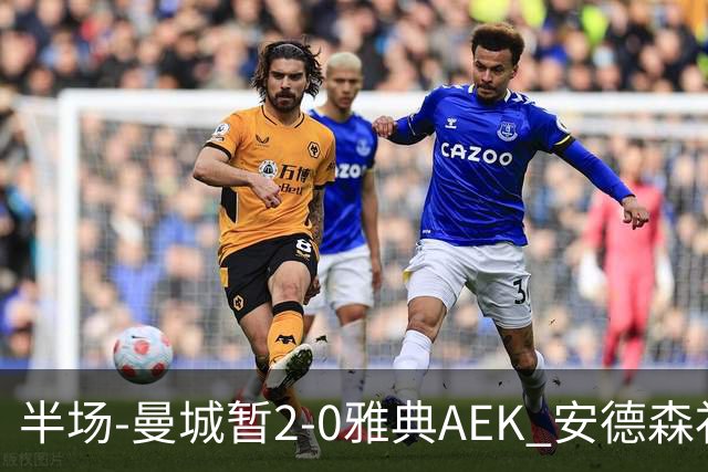 半场-曼城暂2-0雅典AEK 安德森补射获处子球福登破门刘易斯助攻