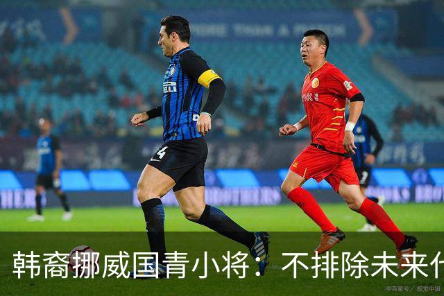韩裔挪威国青小将：不排除未来代表韩国出战的可能；现阶段专注挪威